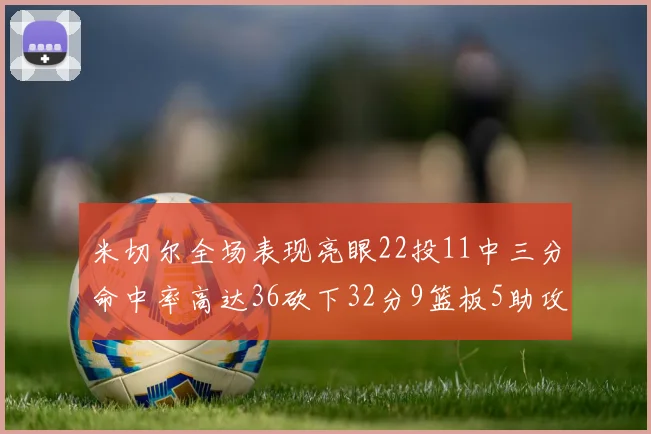 米切尔全场表现亮眼22投11中三分命中率高达36砍下32分9篮板5助攻正负值13