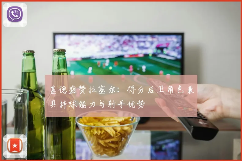 基德盛赞拉塞尔：得分后卫角色兼具持球能力与射手优势