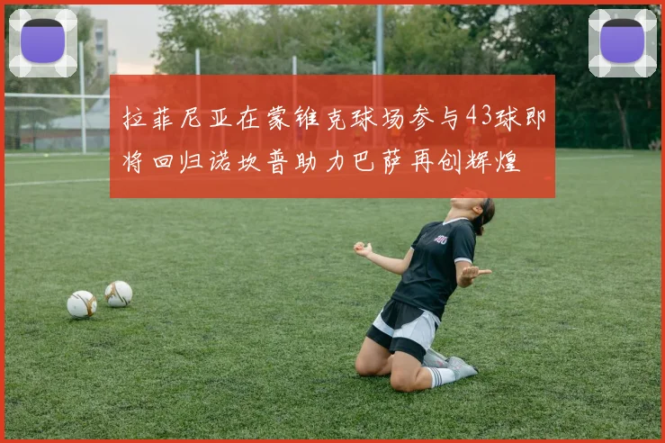 拉菲尼亚在蒙锥克球场参与43球即将回归诺坎普助力巴萨再创辉煌