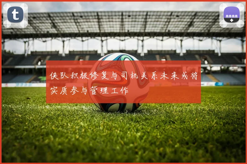 侠队积极修复与司机关系未来或将实质参与管理工作